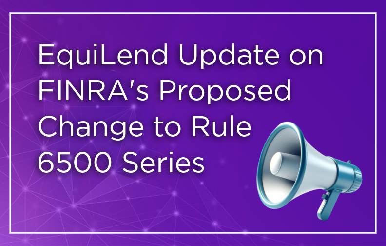 EquiLend Update on FINRA's Proposed Change to Rule 6500 Series for SEC 10c-1a Reporting