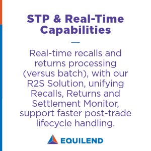 • STP and Real-Time Capabilities: Real-time recalls and returns processing (versus batch), with our R2S Solution, unifying Recalls, Returns and Settlement Monitor, support faster post-trade lifecycle handling.